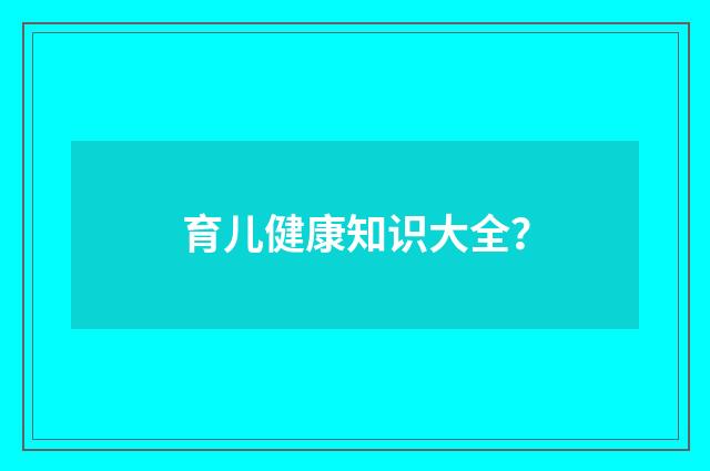 育儿健康知识大全?