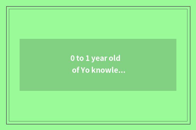0 to 1 year old of Yo knowledge?