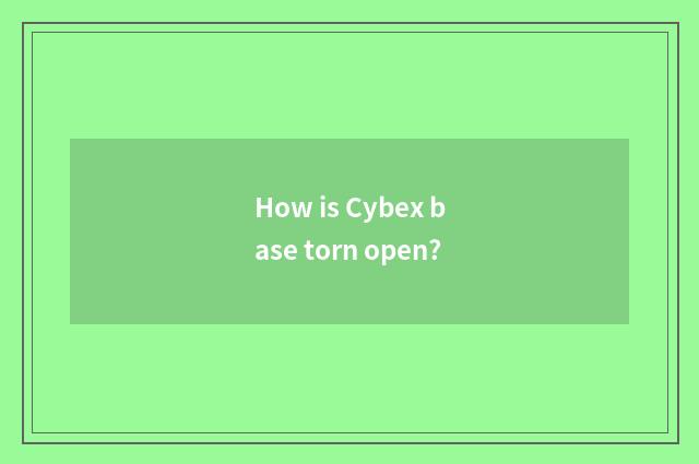 How is Cybex base torn open?