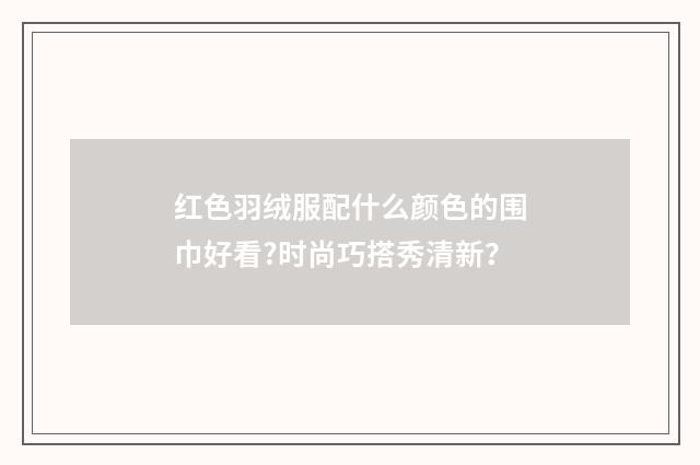 红色羽绒服配什么颜色的围巾好看?时尚巧搭秀清新？