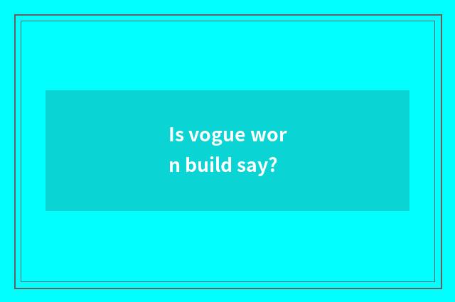Is vogue worn build say?