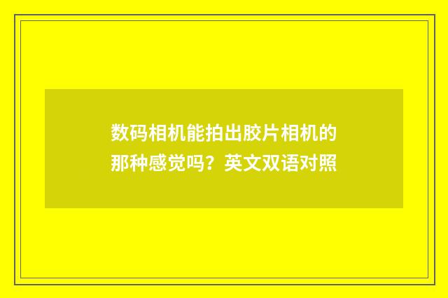 数码相机能拍出胶片相机的那种感觉吗?英文双语对照