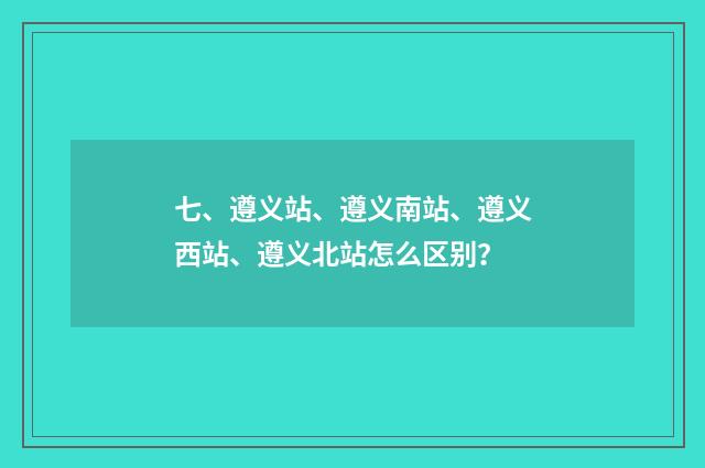 七、遵义站、遵义南站、遵义西站、遵义北站怎么区别?