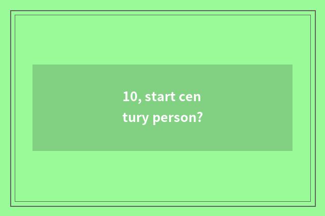 10, start century person?
