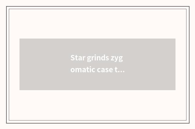 Star grinds zygomatic case to review