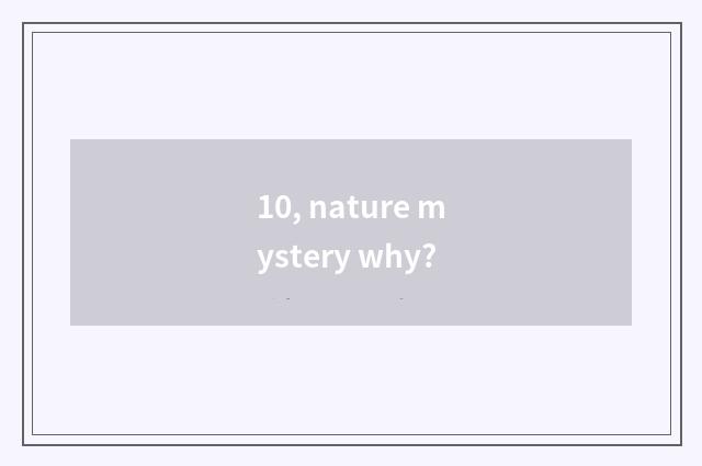 10, nature mystery why?
