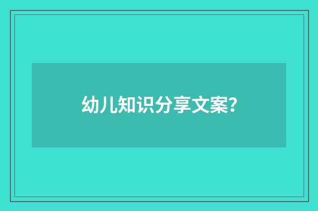 幼儿知识分享文案?