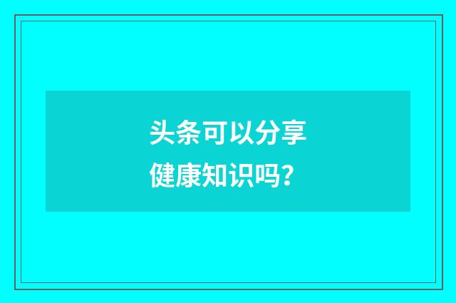 头条可以分享健康知识吗?