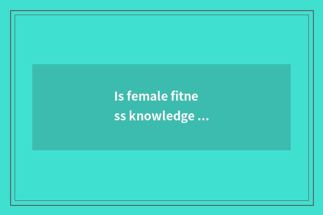 Is female fitness knowledge shared?