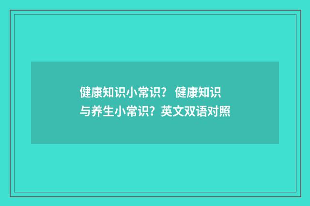 健康知识小常识？ 健康知识与养生小常识？英文双语对照