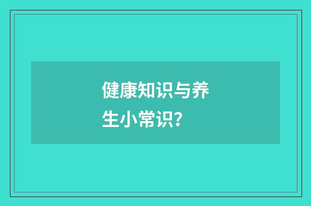 健康知识与养生小常识?