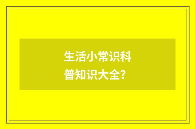 生活小常识科普知识大全?