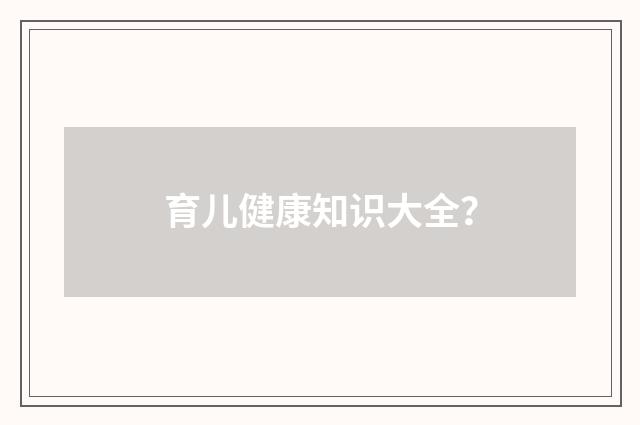 育儿健康知识大全？