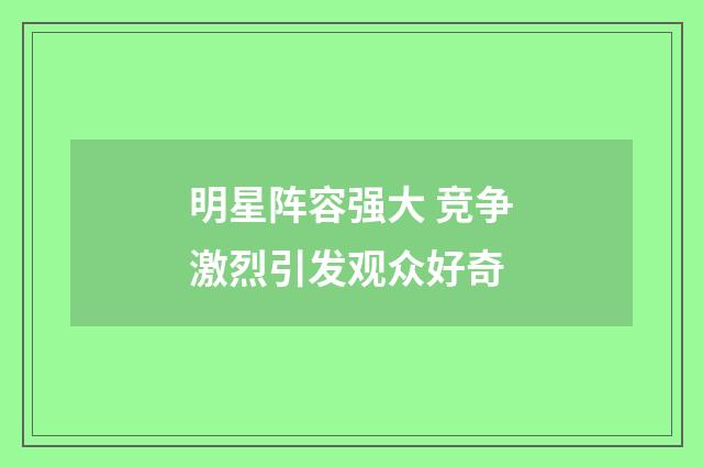明星阵容强大 竞争激烈引发观众好奇