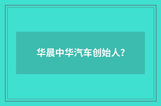 华晨中华汽车创始人？