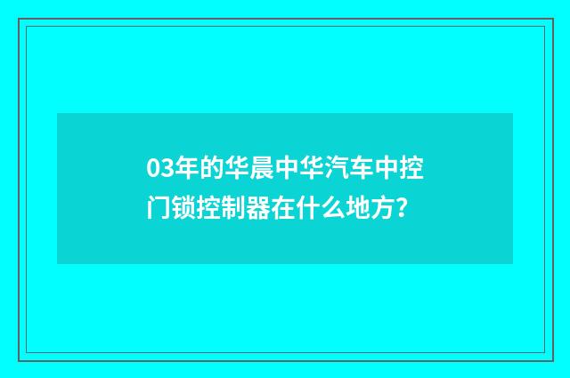 03年的华晨中华汽车中控门锁控制器在什么地方?