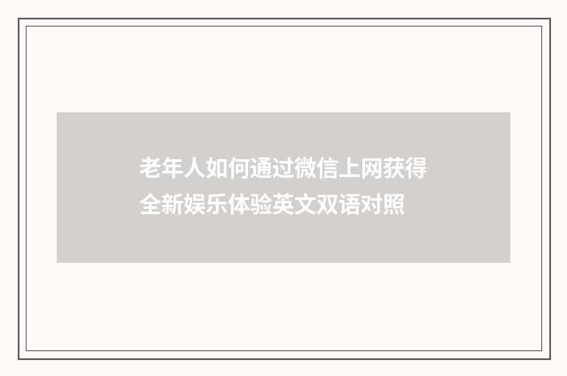 老年人如何通过微信上网获得全新娱乐体验英文双语对照