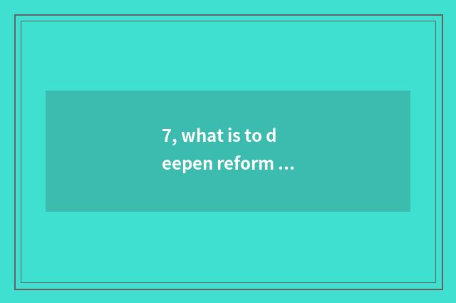 7, what is to deepen reform of medical treatment system?