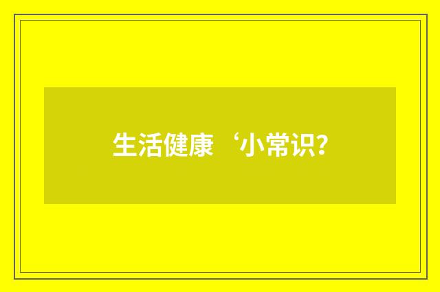 生活健康‘小常识?