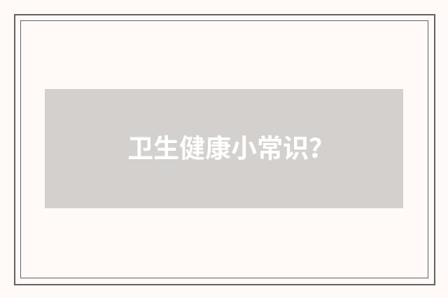 卫生健康小常识？