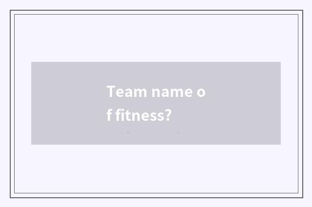 Team name of fitness?