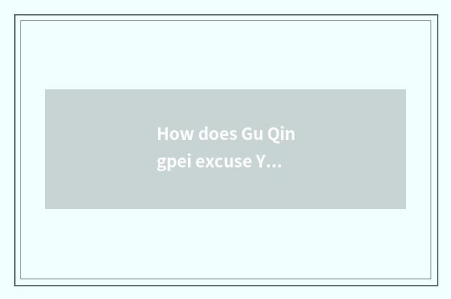 How does Gu Qingpei excuse Yuan Yang?
