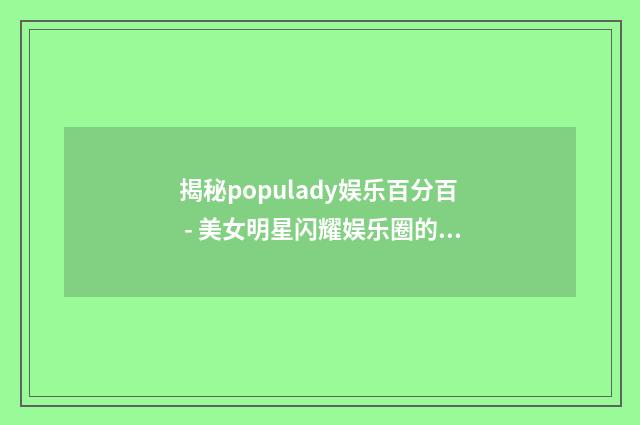 揭秘populady娱乐百分百 - 美女明星闪耀娱乐圈的秘密英文双语对照