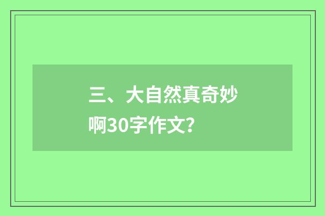 三、大自然真奇妙啊30字作文?