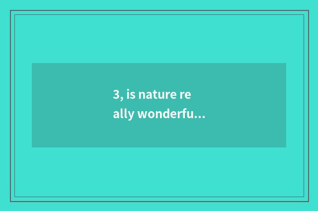 3, is nature really wonderful ah do 30 words write a composition?