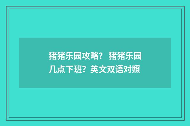 猪猪乐园攻略？ 猪猪乐园几点下班？英文双语对照