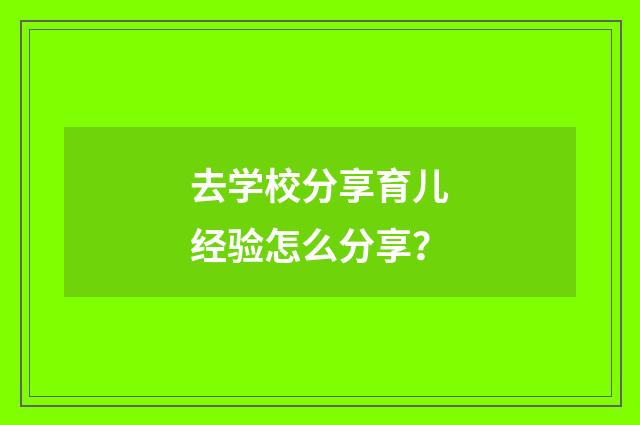 去学校分享育儿经验怎么分享？