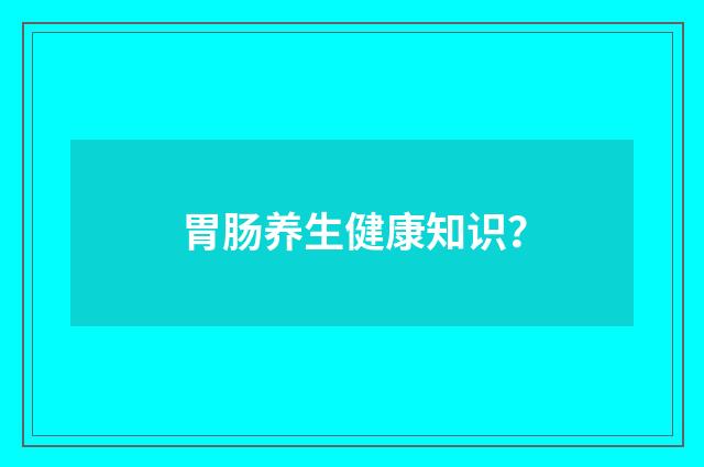 胃肠养生健康知识?