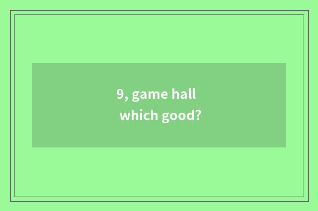 9, game hall which good?