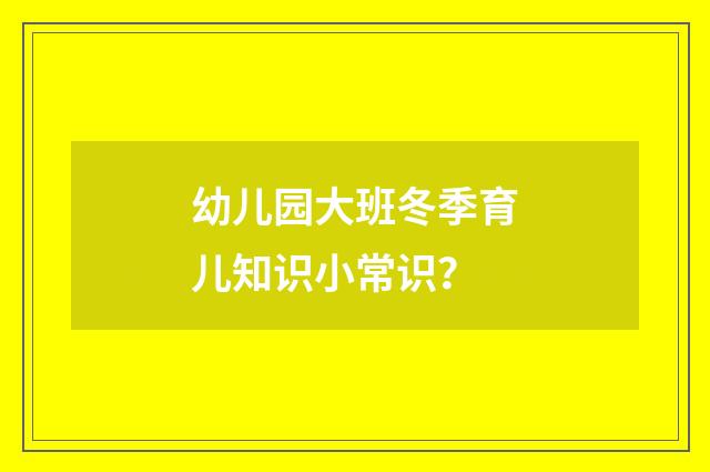 幼儿园大班冬季育儿知识小常识？