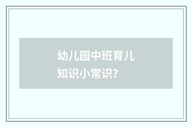 幼儿园中班育儿知识小常识？
