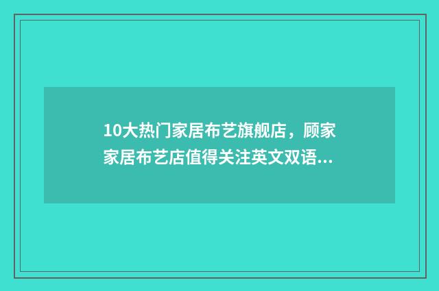 10大热门家居布艺旗舰店，顾家家居布艺店值得关注英文双语对照