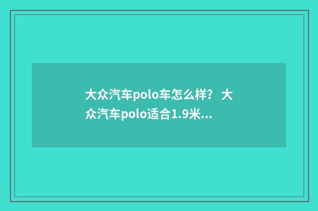 大众汽车polo车怎么样? 大众汽车polo适合1.9米身高的人开吗?英文双语对照