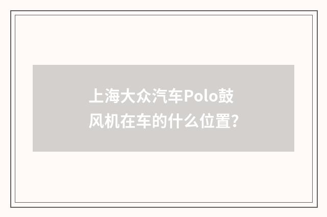 上海大众汽车Polo鼓风机在车的什么位置?