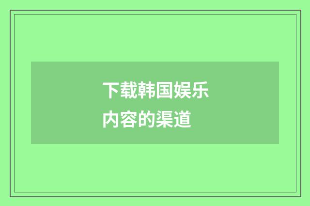 下载韩国娱乐内容的渠道