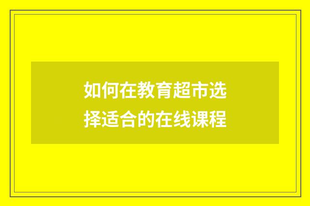 如何在教育超市选择适合的在线课程