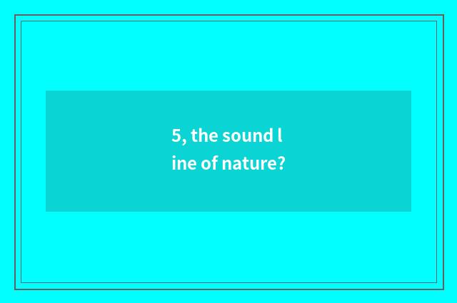 5, the sound line of nature?