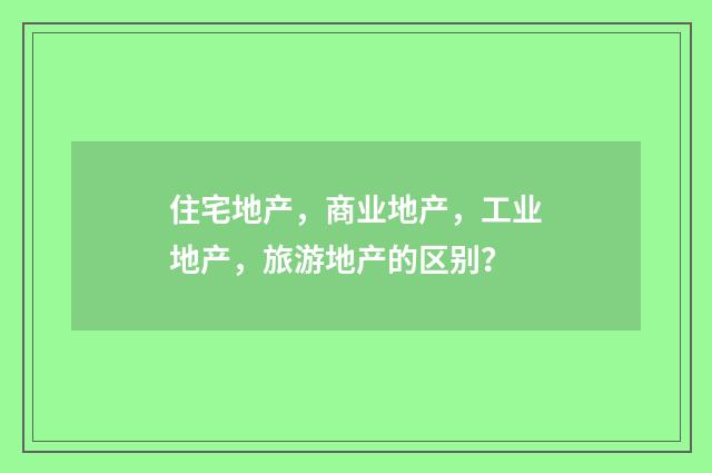 住宅地产，商业地产，工业地产，旅游地产的区别？