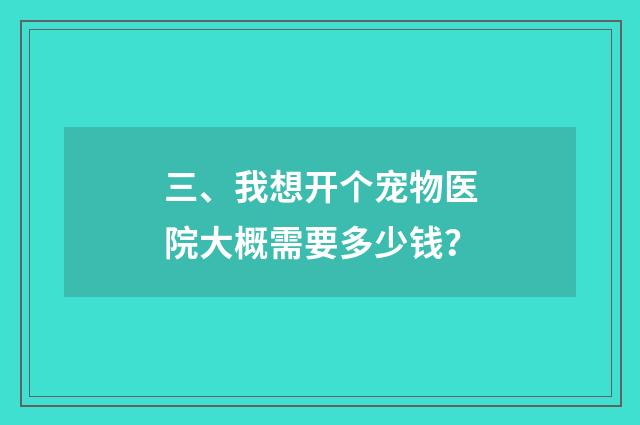 三、我想开个宠物医院大概需要多少钱?