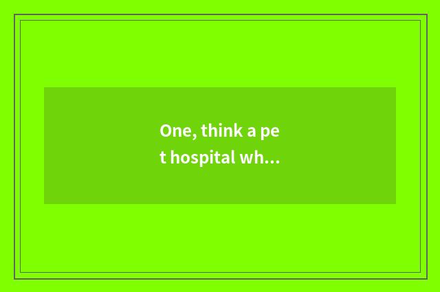 One, think a pet hospital what major should I learn?