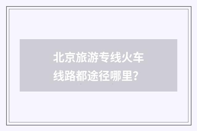 北京旅游专线火车线路都途径哪里？
