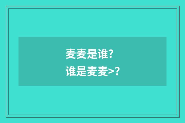 麦麦是谁? 谁是麦麦>？