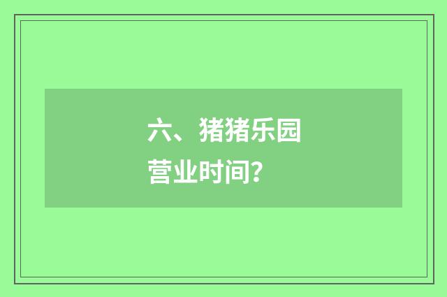 六、猪猪乐园营业时间?