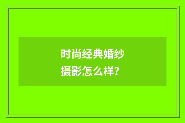 时尚经典婚纱摄影怎么样？