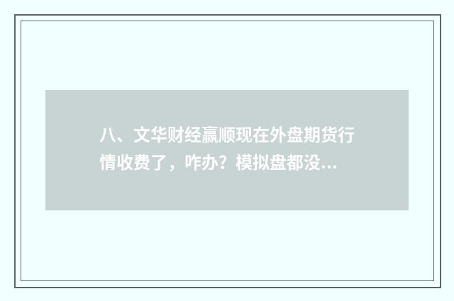 八、文华财经赢顺现在外盘期货行情收费了，咋办？模拟盘都没发做了？