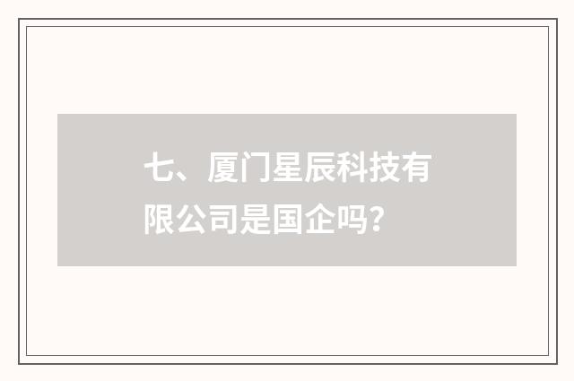 七、厦门星辰科技有限公司是国企吗?